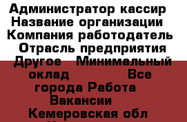 Администратор-кассир › Название организации ­ Компания-работодатель › Отрасль предприятия ­ Другое › Минимальный оклад ­ 15 000 - Все города Работа » Вакансии   . Кемеровская обл.,Киселевск г.